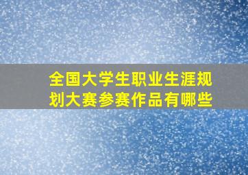 全国大学生职业生涯规划大赛参赛作品有哪些