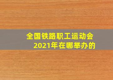 全国铁路职工运动会2021年在哪举办的