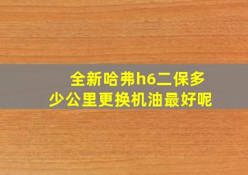 全新哈弗h6二保多少公里更换机油最好呢