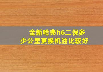 全新哈弗h6二保多少公里更换机油比较好