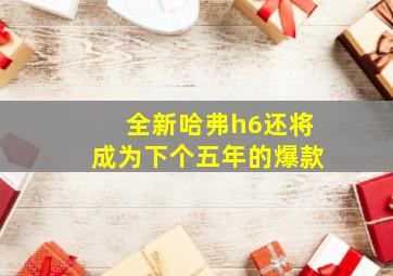 全新哈弗h6还将成为下个五年的爆款