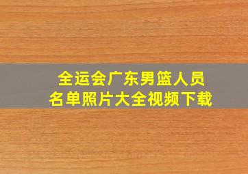 全运会广东男篮人员名单照片大全视频下载