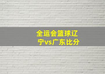 全运会篮球辽宁vs广东比分