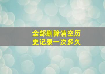 全部删除清空历史记录一次多久