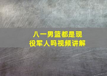 八一男篮都是现役军人吗视频讲解