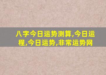 八字今日运势测算,今日运程,今日运势,非常运势网