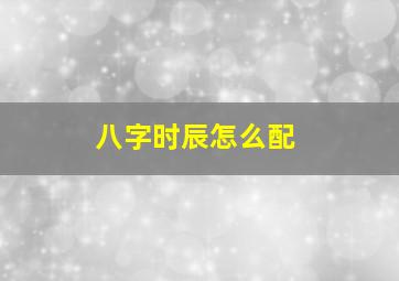 八字时辰怎么配