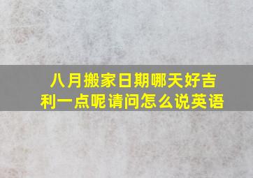 八月搬家日期哪天好吉利一点呢请问怎么说英语