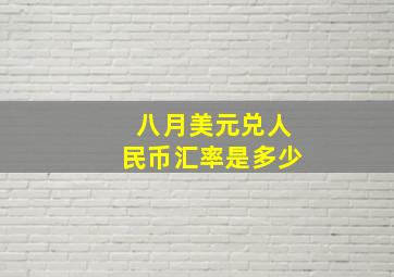 八月美元兑人民币汇率是多少