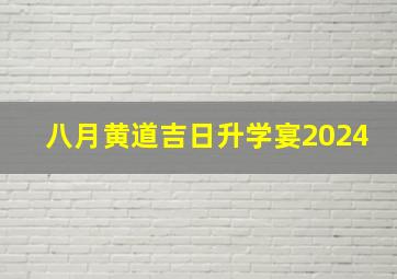 八月黄道吉日升学宴2024