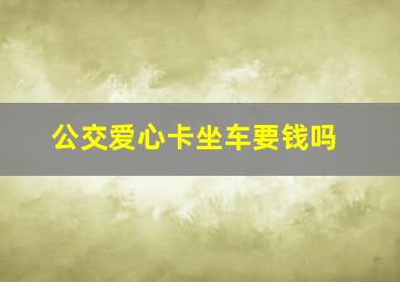 公交爱心卡坐车要钱吗