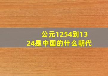 公元1254到1324是中国的什么朝代