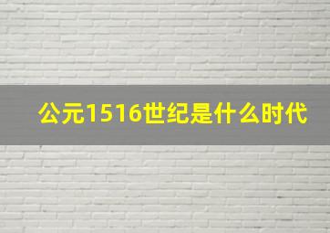 公元1516世纪是什么时代