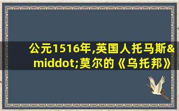 公元1516年,英国人托马斯·莫尔的《乌托邦》