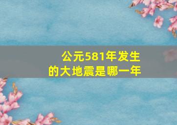 公元581年发生的大地震是哪一年