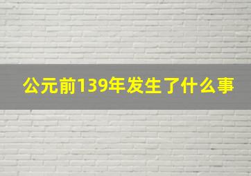 公元前139年发生了什么事