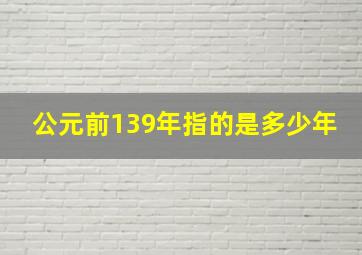 公元前139年指的是多少年