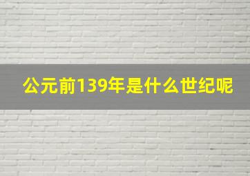 公元前139年是什么世纪呢