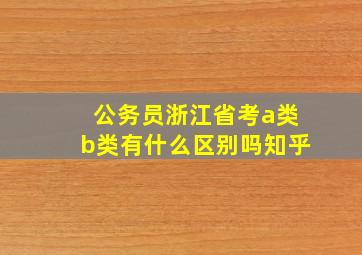 公务员浙江省考a类b类有什么区别吗知乎