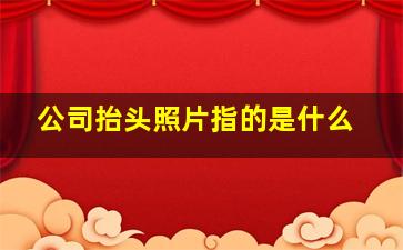 公司抬头照片指的是什么