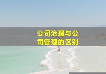 公司治理与公司管理的区别