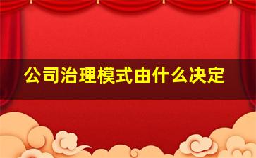 公司治理模式由什么决定