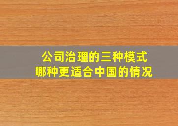 公司治理的三种模式哪种更适合中国的情况