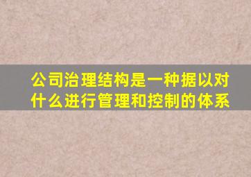 公司治理结构是一种据以对什么进行管理和控制的体系