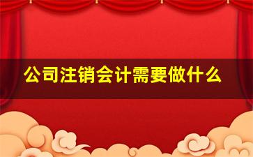 公司注销会计需要做什么