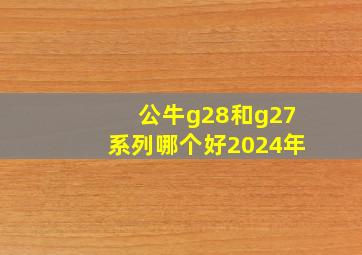 公牛g28和g27系列哪个好2024年