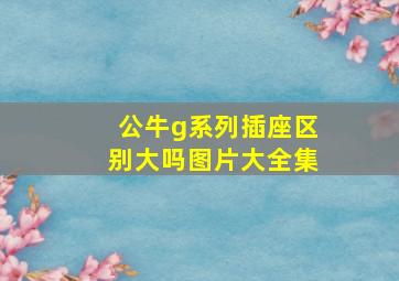 公牛g系列插座区别大吗图片大全集