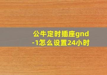 公牛定时插座gnd-1怎么设置24小时