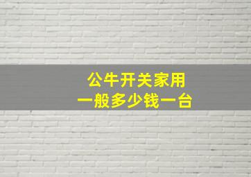 公牛开关家用一般多少钱一台