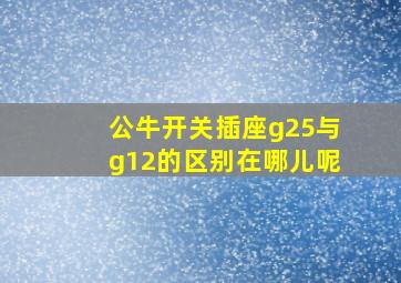 公牛开关插座g25与g12的区别在哪儿呢