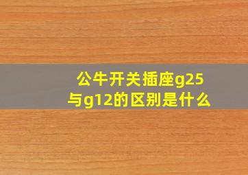 公牛开关插座g25与g12的区别是什么