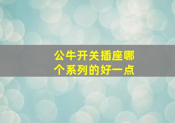 公牛开关插座哪个系列的好一点