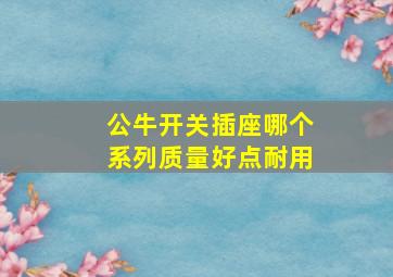 公牛开关插座哪个系列质量好点耐用