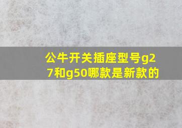 公牛开关插座型号g27和g50哪款是新款的