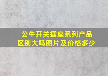 公牛开关插座系列产品区别大吗图片及价格多少