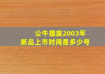 公牛插座2003年新品上市时间是多少号