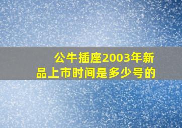 公牛插座2003年新品上市时间是多少号的