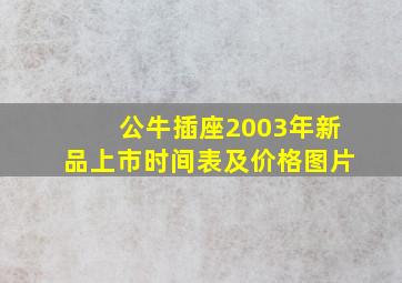 公牛插座2003年新品上市时间表及价格图片