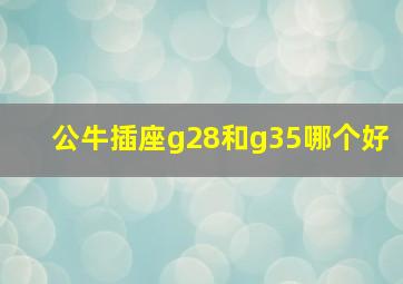 公牛插座g28和g35哪个好