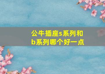 公牛插座s系列和b系列哪个好一点