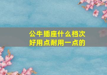 公牛插座什么档次好用点耐用一点的