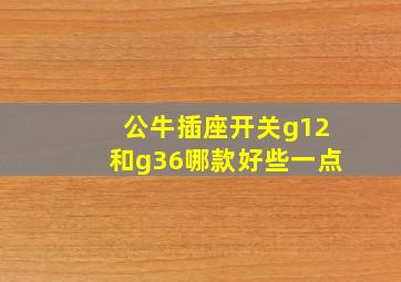 公牛插座开关g12和g36哪款好些一点