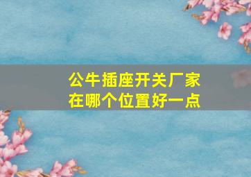 公牛插座开关厂家在哪个位置好一点