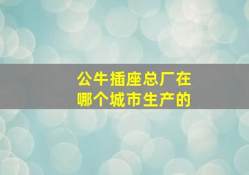 公牛插座总厂在哪个城市生产的