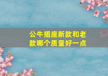 公牛插座新款和老款哪个质量好一点