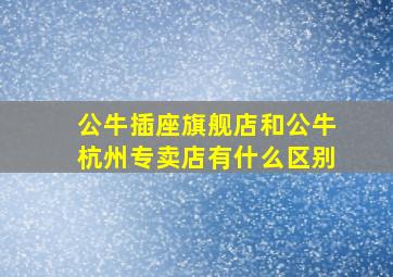 公牛插座旗舰店和公牛杭州专卖店有什么区别